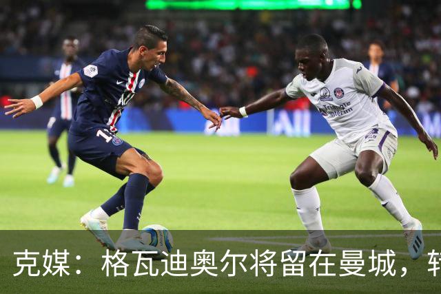 克媒：格瓦迪奥尔将留在曼城，转会皇马或巴萨的传言都毫无根据